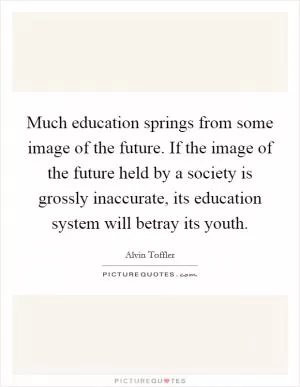 Much education springs from some image of the future. If the image of the future held by a society is grossly inaccurate, its education system will betray its youth Picture Quote #1
