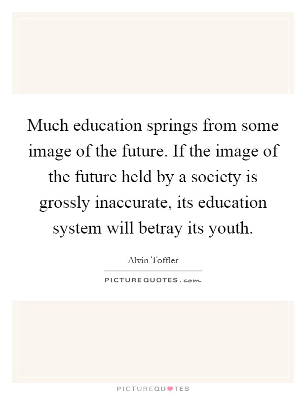 Much education springs from some image of the future. If the image of the future held by a society is grossly inaccurate, its education system will betray its youth. Picture Quote #1