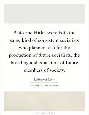 Plato and Hitler were both the same kind of consistent socialists who planned also for the production of future socialists, the breeding and education of future members of society Picture Quote #1