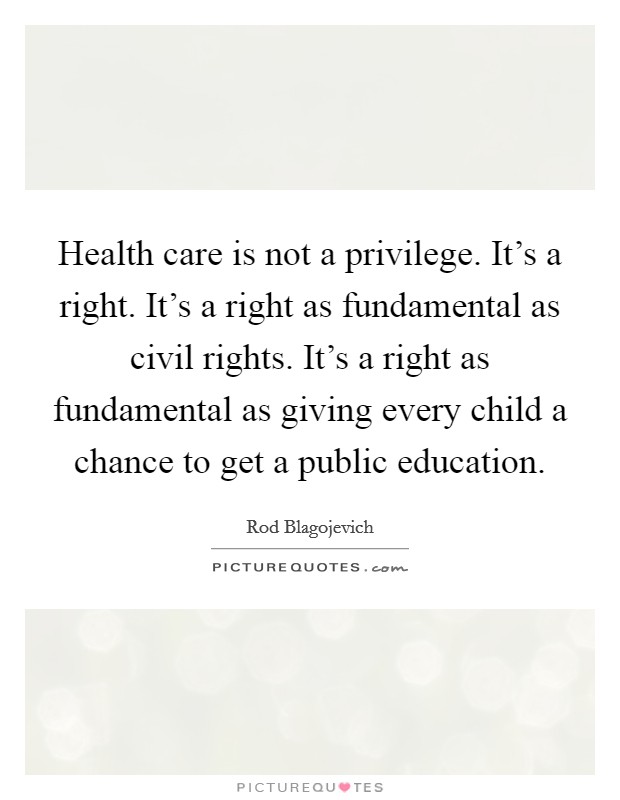 Health care is not a privilege. It's a right. It's a right as fundamental as civil rights. It's a right as fundamental as giving every child a chance to get a public education. Picture Quote #1