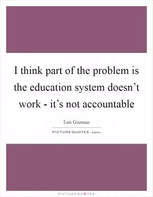 I think part of the problem is the education system doesn’t work - it’s not accountable Picture Quote #1