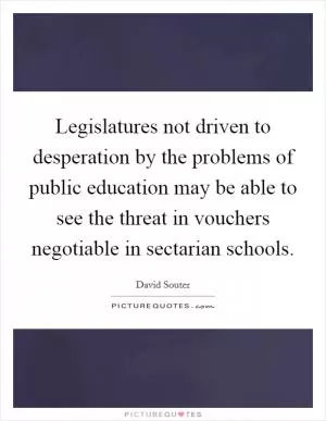 Legislatures not driven to desperation by the problems of public education may be able to see the threat in vouchers negotiable in sectarian schools Picture Quote #1
