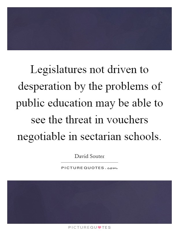 Legislatures not driven to desperation by the problems of public education may be able to see the threat in vouchers negotiable in sectarian schools. Picture Quote #1