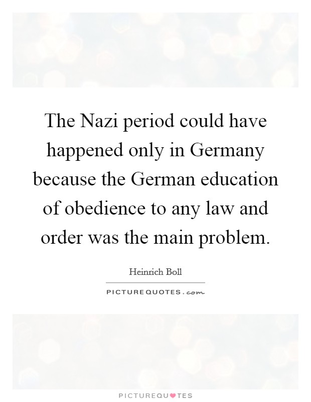 The Nazi period could have happened only in Germany because the German education of obedience to any law and order was the main problem. Picture Quote #1