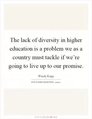 The lack of diversity in higher education is a problem we as a country must tackle if we’re going to live up to our promise Picture Quote #1