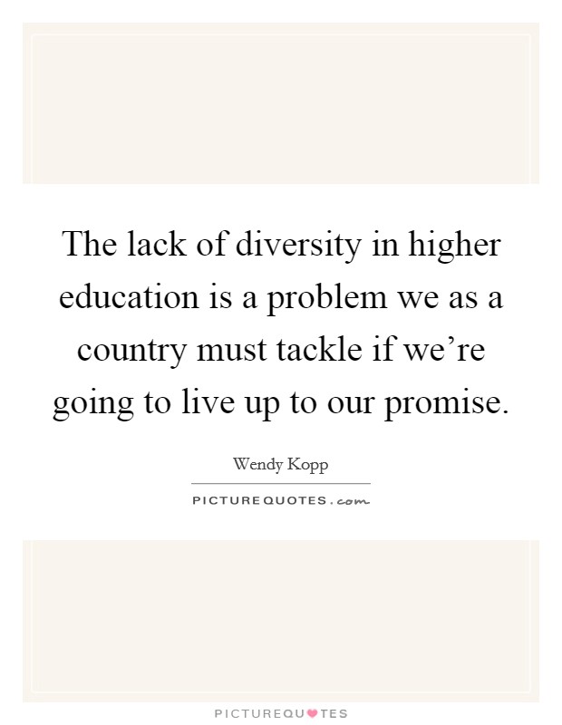 The lack of diversity in higher education is a problem we as a country must tackle if we're going to live up to our promise. Picture Quote #1