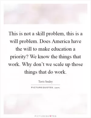 This is not a skill problem, this is a will problem. Does America have the will to make education a priority? We know the things that work. Why don’t we scale up those things that do work Picture Quote #1