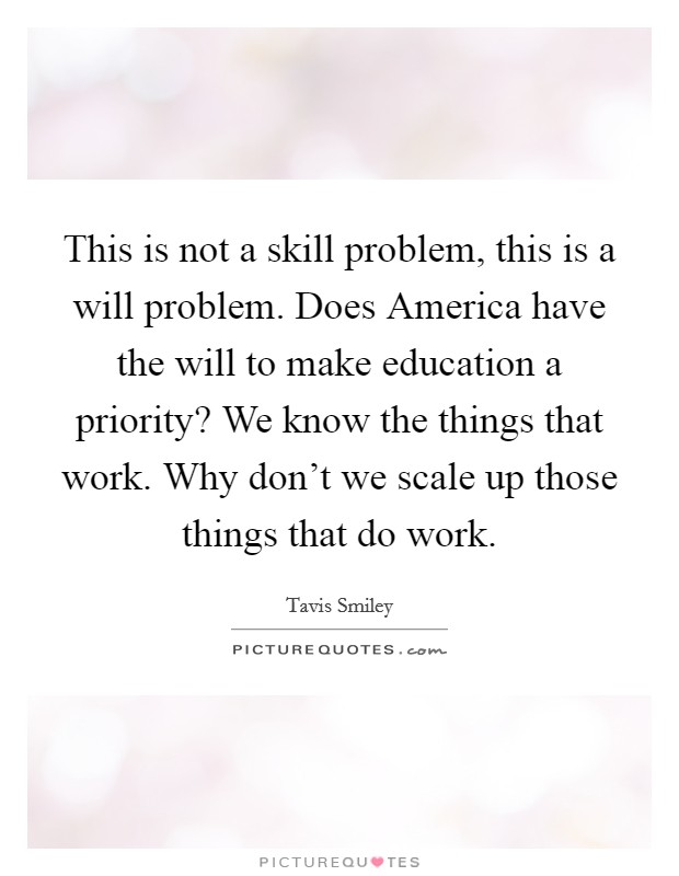 This is not a skill problem, this is a will problem. Does America have the will to make education a priority? We know the things that work. Why don't we scale up those things that do work. Picture Quote #1