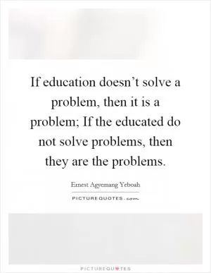If education doesn’t solve a problem, then it is a problem; If the educated do not solve problems, then they are the problems Picture Quote #1