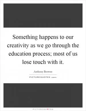 Something happens to our creativity as we go through the education process; most of us lose touch with it Picture Quote #1