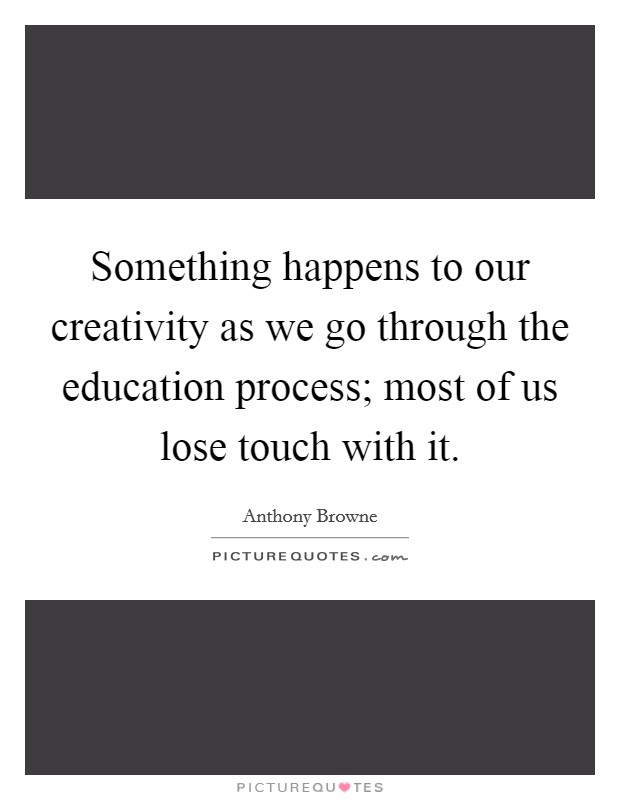 Something happens to our creativity as we go through the education process; most of us lose touch with it. Picture Quote #1