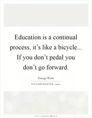 Education is a continual process, it’s like a bicycle... If you don’t pedal you don’t go forward Picture Quote #1