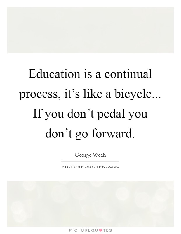 Education is a continual process, it's like a bicycle... If you don't pedal you don't go forward. Picture Quote #1