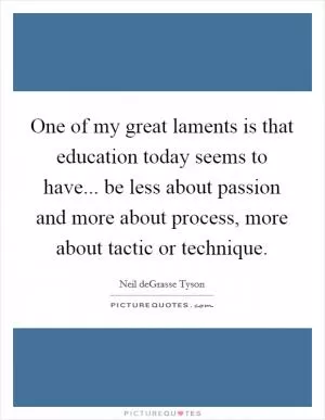 One of my great laments is that education today seems to have... be less about passion and more about process, more about tactic or technique Picture Quote #1