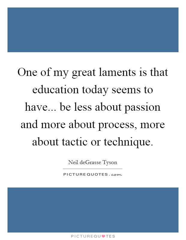 One of my great laments is that education today seems to have... be less about passion and more about process, more about tactic or technique. Picture Quote #1
