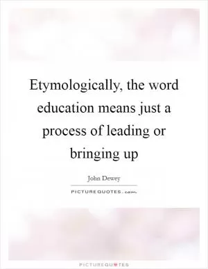 Etymologically, the word education means just a process of leading or bringing up Picture Quote #1