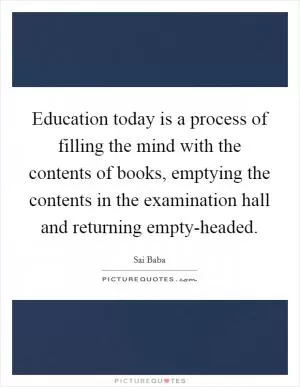 Education today is a process of filling the mind with the contents of books, emptying the contents in the examination hall and returning empty-headed Picture Quote #1