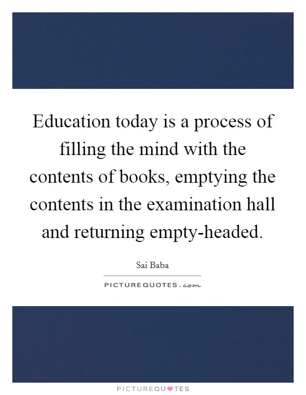 Education today is a process of filling the mind with the contents of books, emptying the contents in the examination hall and returning empty-headed. Picture Quote #1