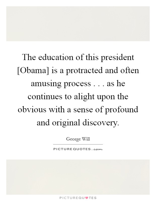 The education of this president [Obama] is a protracted and often amusing process . . . as he continues to alight upon the obvious with a sense of profound and original discovery. Picture Quote #1