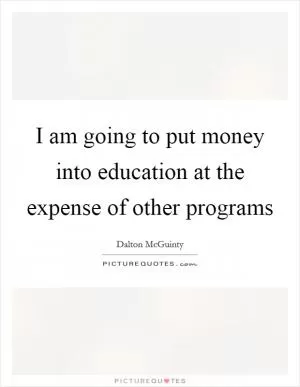 I am going to put money into education at the expense of other programs Picture Quote #1