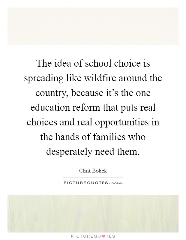 The idea of school choice is spreading like wildfire around the country, because it's the one education reform that puts real choices and real opportunities in the hands of families who desperately need them. Picture Quote #1