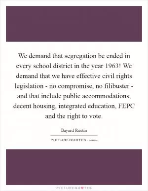 We demand that segregation be ended in every school district in the year 1963! We demand that we have effective civil rights legislation - no compromise, no filibuster - and that include public accommodations, decent housing, integrated education, FEPC and the right to vote Picture Quote #1