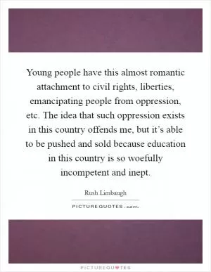 Young people have this almost romantic attachment to civil rights, liberties, emancipating people from oppression, etc. The idea that such oppression exists in this country offends me, but it’s able to be pushed and sold because education in this country is so woefully incompetent and inept Picture Quote #1