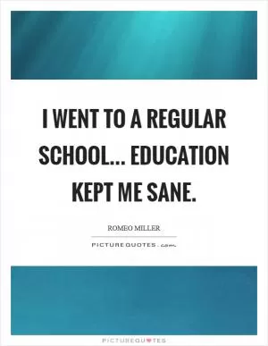 I went to a regular school... education kept me sane Picture Quote #1