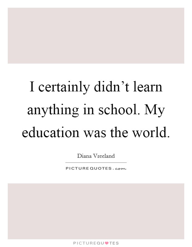 I certainly didn't learn anything in school. My education was the world. Picture Quote #1