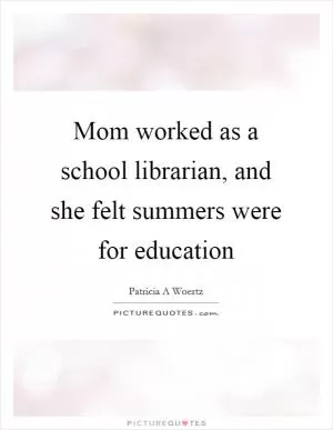 Mom worked as a school librarian, and she felt summers were for education Picture Quote #1