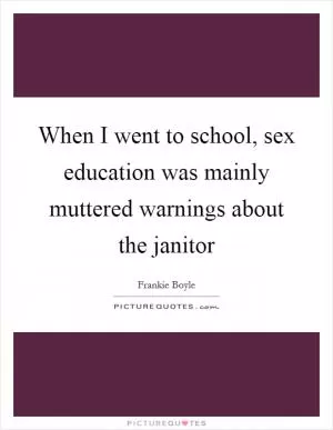 When I went to school, sex education was mainly muttered warnings about the janitor Picture Quote #1