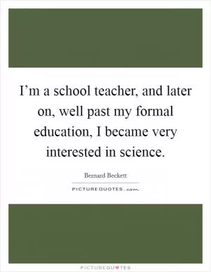 I’m a school teacher, and later on, well past my formal education, I became very interested in science Picture Quote #1