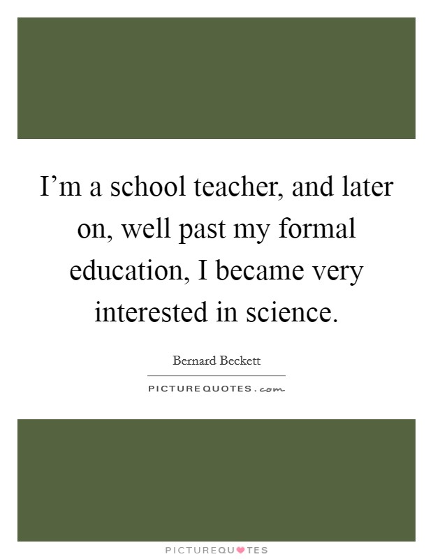 I'm a school teacher, and later on, well past my formal education, I became very interested in science. Picture Quote #1