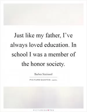 Just like my father, I’ve always loved education. In school I was a member of the honor society Picture Quote #1