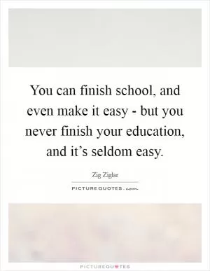 You can finish school, and even make it easy - but you never finish your education, and it’s seldom easy Picture Quote #1
