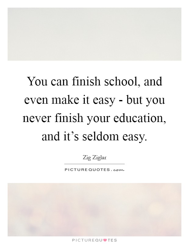 You can finish school, and even make it easy - but you never finish your education, and it's seldom easy. Picture Quote #1