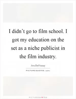 I didn’t go to film school. I got my education on the set as a niche publicist in the film industry Picture Quote #1