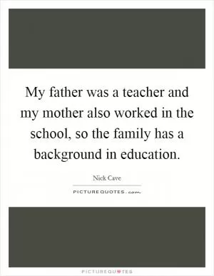 My father was a teacher and my mother also worked in the school, so the family has a background in education Picture Quote #1
