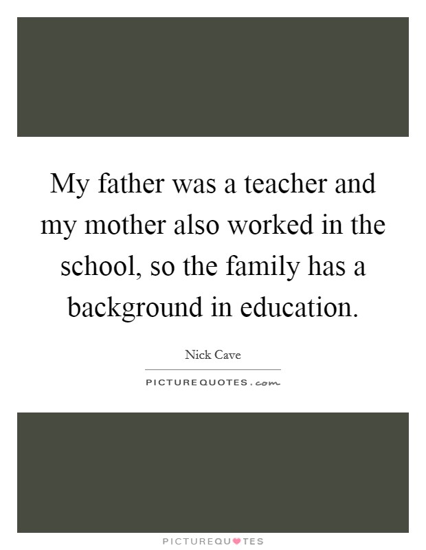 My father was a teacher and my mother also worked in the school, so the family has a background in education. Picture Quote #1