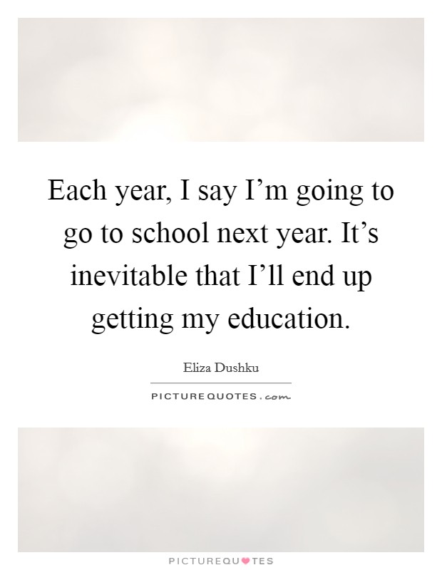 Each year, I say I'm going to go to school next year. It's inevitable that I'll end up getting my education. Picture Quote #1