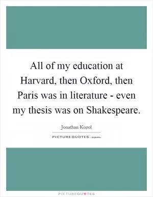 All of my education at Harvard, then Oxford, then Paris was in literature - even my thesis was on Shakespeare Picture Quote #1