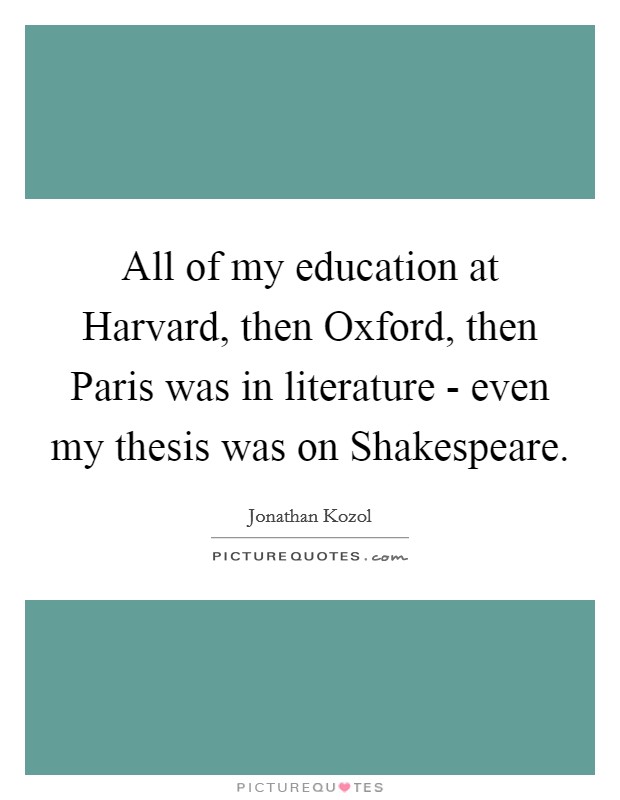 All of my education at Harvard, then Oxford, then Paris was in literature - even my thesis was on Shakespeare. Picture Quote #1