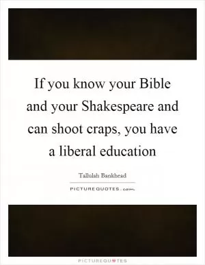 If you know your Bible and your Shakespeare and can shoot craps, you have a liberal education Picture Quote #1