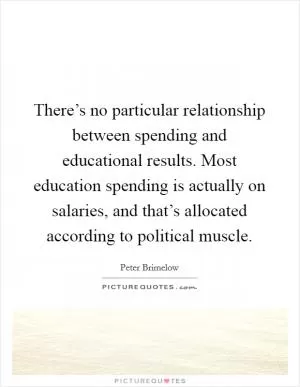 There’s no particular relationship between spending and educational results. Most education spending is actually on salaries, and that’s allocated according to political muscle Picture Quote #1