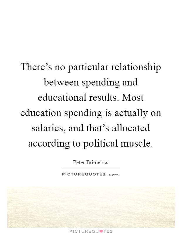 There's no particular relationship between spending and educational results. Most education spending is actually on salaries, and that's allocated according to political muscle. Picture Quote #1