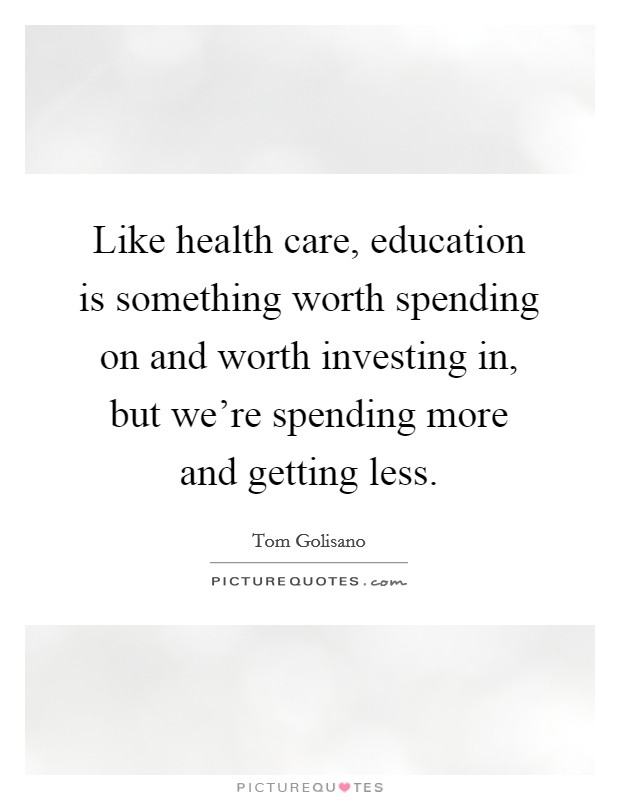 Like health care, education is something worth spending on and worth investing in, but we're spending more and getting less. Picture Quote #1