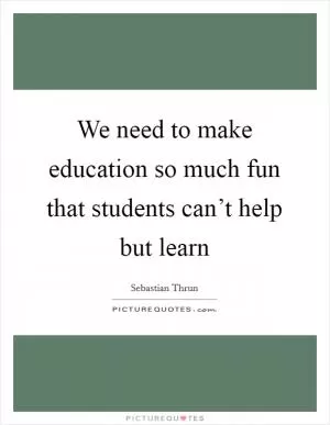 We need to make education so much fun that students can’t help but learn Picture Quote #1