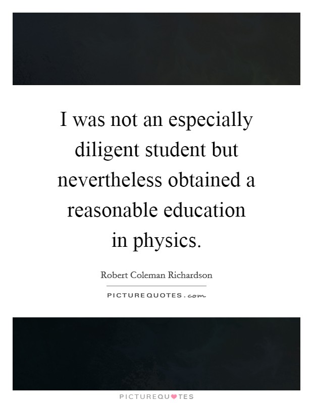 I was not an especially diligent student but nevertheless obtained a reasonable education in physics. Picture Quote #1