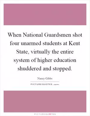 When National Guardsmen shot four unarmed students at Kent State, virtually the entire system of higher education shuddered and stopped Picture Quote #1