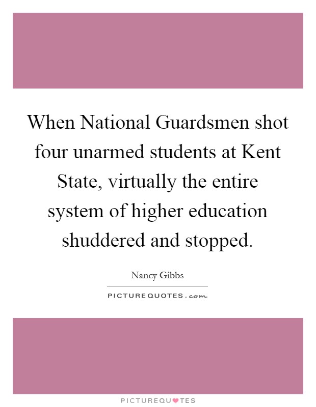 When National Guardsmen shot four unarmed students at Kent State, virtually the entire system of higher education shuddered and stopped. Picture Quote #1